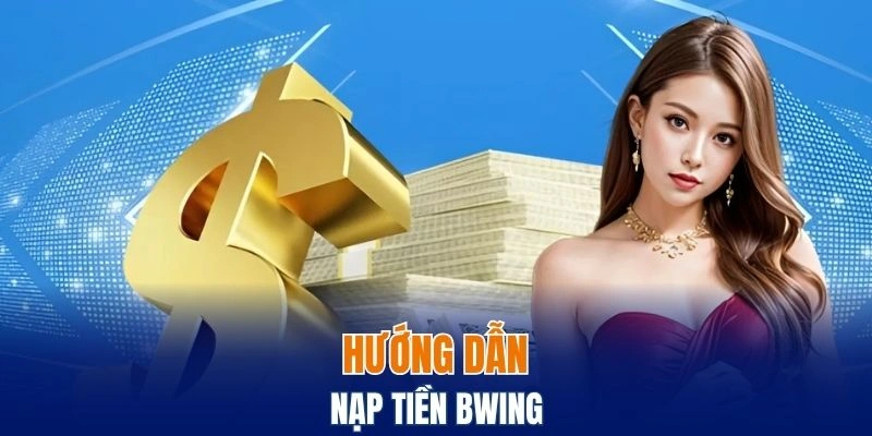 Nạp Tiền Bwing - Cách Thực Hiện An Toàn Và Hiệu Quả 5 Thao tác nạp tiền vào tài khoản đơn giản cho người mới