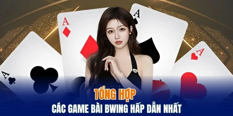Tổng hợp các game bài Bwing hấp dẫn và phổ biến nhất